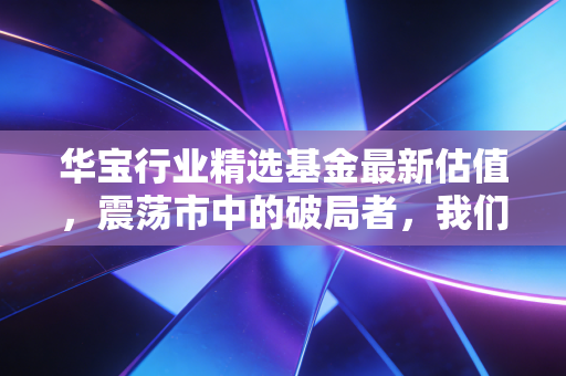 华宝行业精选基金最新估值，震荡市中的破局者，我们该如何审视当下的盈亏？