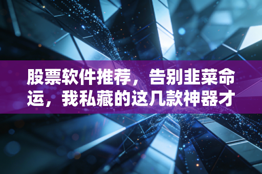 股票软件推荐，告别韭菜命运，我私藏的这几款神器才是散户的护身符