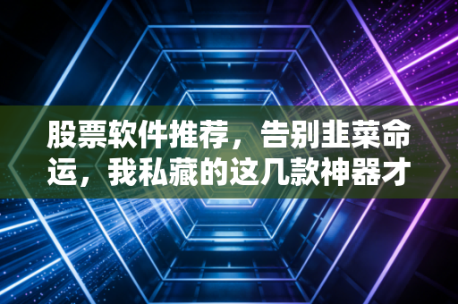 股票软件推荐，告别韭菜命运，我私藏的这几款神器才是散户的护身符