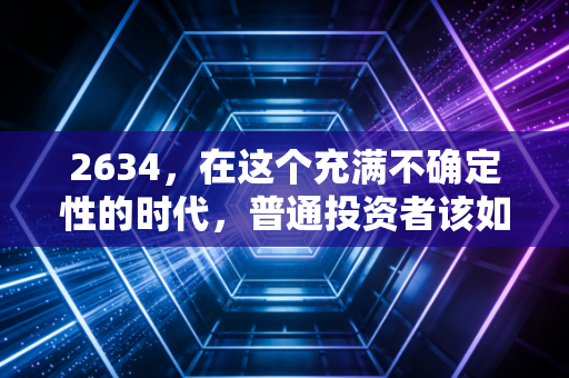 2634，在这个充满不确定性的时代，普通投资者该如何守住自己的钱袋子？