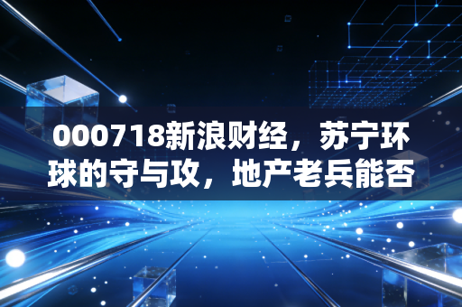 000718新浪财经，苏宁环球的守与攻，地产老兵能否在医美赛道讲出新故事？