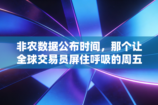非农数据公布时间，那个让全球交易员屏住呼吸的周五晚上，究竟藏着什么秘密？