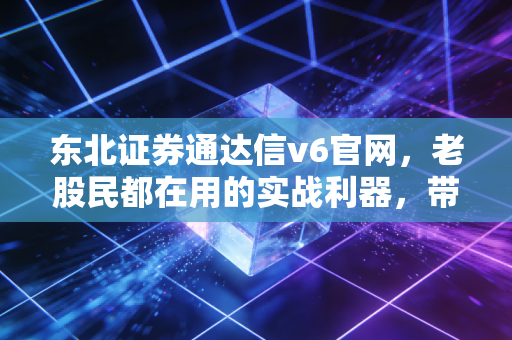 东北证券通达信v6官网，老股民都在用的实战利器，带你深度解析高效交易背后的秘密