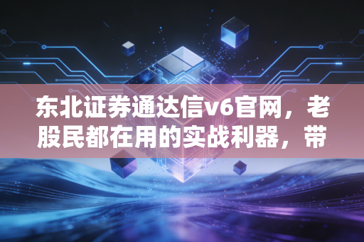 东北证券通达信v6官网，老股民都在用的实战利器，带你深度解析高效交易背后的秘密