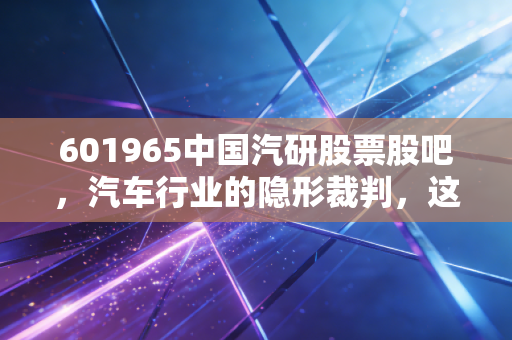 601965中国汽研股票股吧，汽车行业的隐形裁判，这碗饭到底香不香？