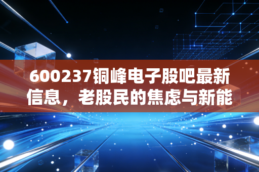 600237铜峰电子股吧最新信息，老股民的焦虑与新能源风口下的博弈，这波行情你跟不跟？