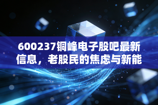600237铜峰电子股吧最新信息，老股民的焦虑与新能源风口下的博弈，这波行情你跟不跟？