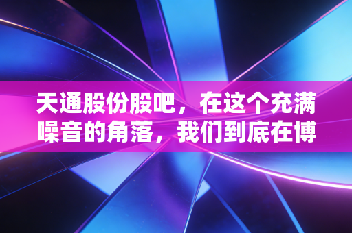 天通股份股吧，在这个充满噪音的角落，我们到底在博弈什么？是电子材料的春天还是情绪的过山车？