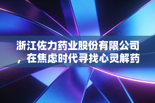 浙江佐力药业股份有限公司，在焦虑时代寻找心灵解药，这颗深山里的乌灵到底灵不灵？