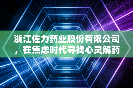 浙江佐力药业股份有限公司，在焦虑时代寻找心灵解药，这颗深山里的乌灵到底灵不灵？