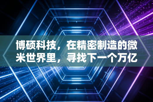 博硕科技，在精密制造的微米世界里，寻找下一个万亿级风口