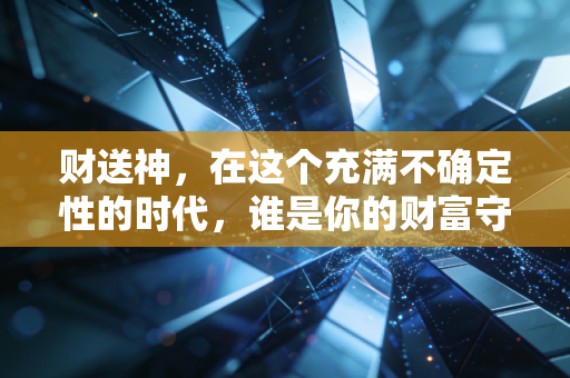 财送神，在这个充满不确定性的时代，谁是你的财富守护者？