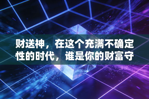 财送神，在这个充满不确定性的时代，谁是你的财富守护者？