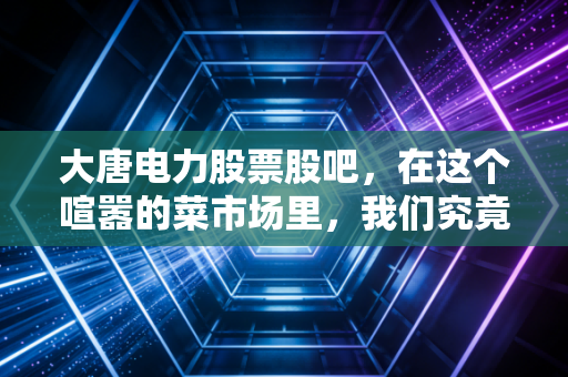 大唐电力股票股吧，在这个喧嚣的菜市场里，我们究竟在博弈什么？
