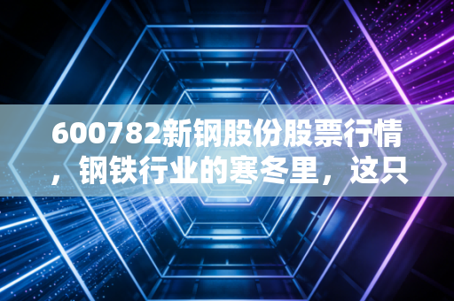 600782新钢股份股票行情，钢铁行业的寒冬里，这只江西老表还能撑多久？