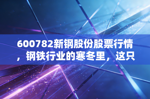 600782新钢股份股票行情，钢铁行业的寒冬里，这只江西老表还能撑多久？