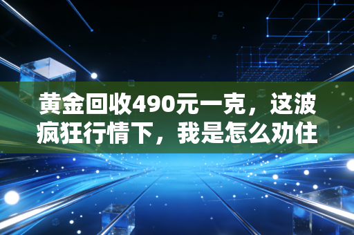 黄金回收490元一克，这波疯狂行情下，我是怎么劝住亲戚别急着落袋为安的？