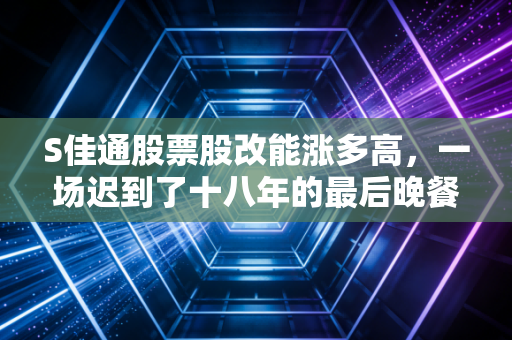 S佳通股票股改能涨多高，一场迟到了十八年的最后晚餐，究竟值不值得期待？