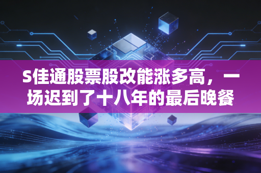 S佳通股票股改能涨多高，一场迟到了十八年的最后晚餐，究竟值不值得期待？