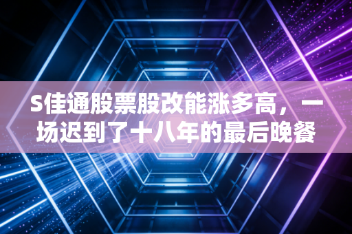 S佳通股票股改能涨多高，一场迟到了十八年的最后晚餐，究竟值不值得期待？