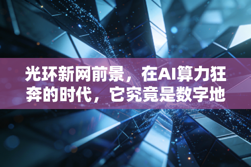 光环新网前景，在AI算力狂奔的时代，它究竟是数字地产商还是被遗忘的旧贵族？