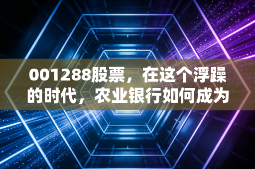 001288股票，在这个浮躁的时代，农业银行如何成为你账户里的压舱石？