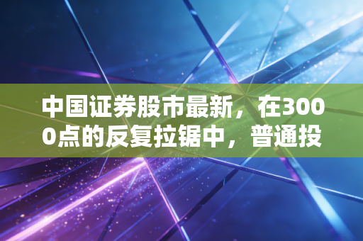 中国证券股市最新，在3000点的反复拉锯中，普通投资者如何熬过这段黎明前的黑暗？