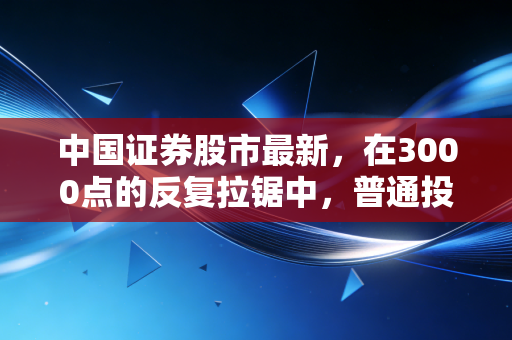中国证券股市最新，在3000点的反复拉锯中，普通投资者如何熬过这段黎明前的黑暗？