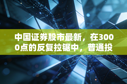 中国证券股市最新，在3000点的反复拉锯中，普通投资者如何熬过这段黎明前的黑暗？