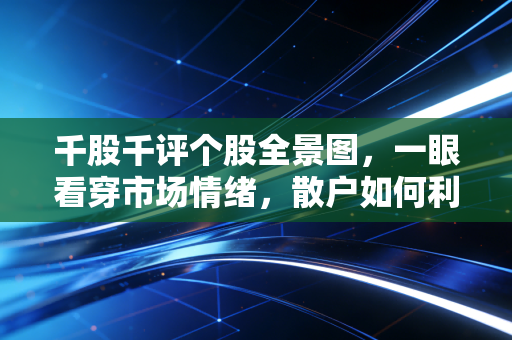 千股千评个股全景图，一眼看穿市场情绪，散户如何利用上帝视角避坑？