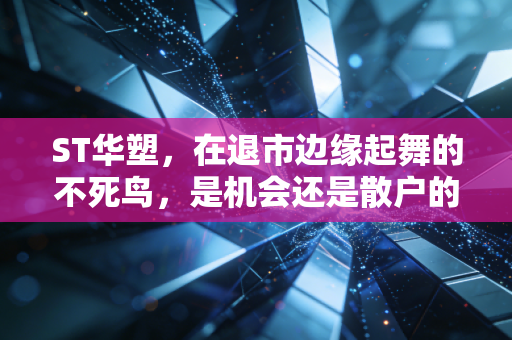 ST华塑，在退市边缘起舞的不死鸟，是机会还是散户的绞肉机？