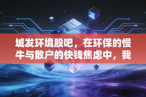 城发环境股吧，在环保的慢牛与散户的快钱焦虑中，我们该何去何从？