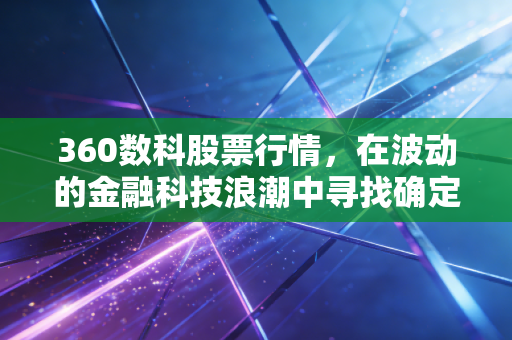 360数科股票行情，在波动的金融科技浪潮中寻找确定性