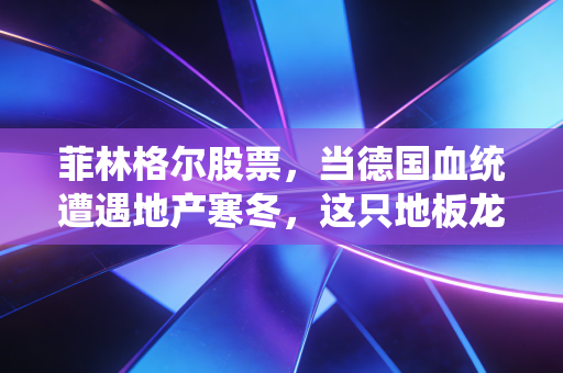 菲林格尔股票，当德国血统遭遇地产寒冬，这只地板龙头还能不能打？