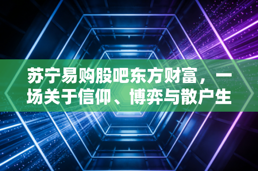 苏宁易购股吧东方财富，一场关于信仰、博弈与散户生存实录的深度复盘