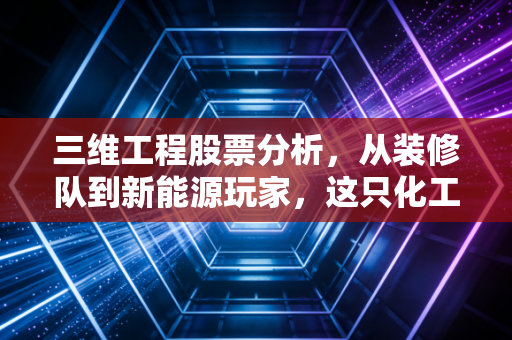 三维工程股票分析，从装修队到新能源玩家，这只化工股还有多少想象力？