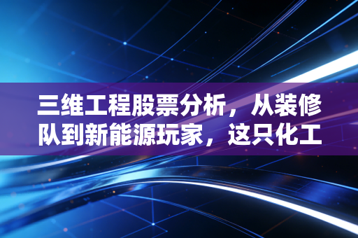 三维工程股票分析，从装修队到新能源玩家，这只化工股还有多少想象力？