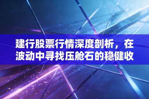 建行股票行情深度剖析，在波动中寻找压舱石的稳健收益