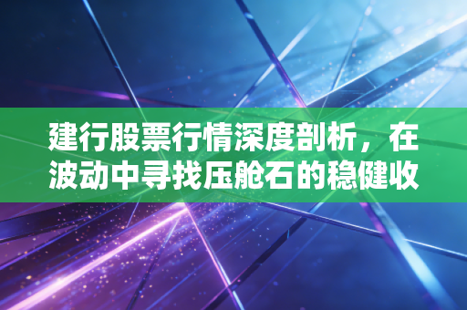 建行股票行情深度剖析，在波动中寻找压舱石的稳健收益
