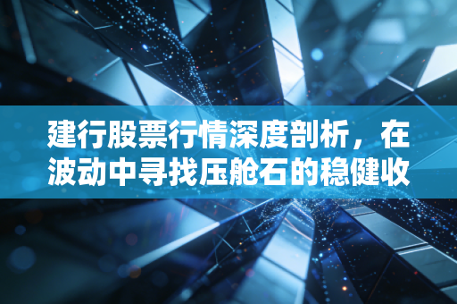 建行股票行情深度剖析，在波动中寻找压舱石的稳健收益