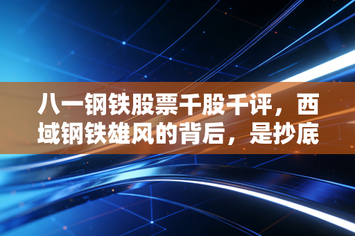 八一钢铁股票千股千评，西域钢铁雄风的背后，是抄底良机还是周期的黄昏？