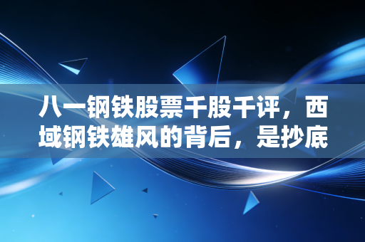八一钢铁股票千股千评，西域钢铁雄风的背后，是抄底良机还是周期的黄昏？