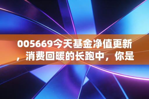 005669今天基金净值更新，消费回暖的长跑中，你是否还在坚持？