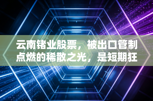 云南锗业股票，被出口管制点燃的稀散之光，是短期狂欢还是长线机遇？