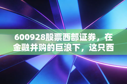 600928股票西部证券，在金融并购的巨浪下，这只西北狼能跑多远？