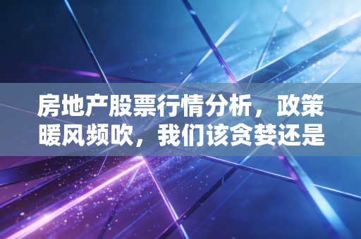 房地产股票行情分析，政策暖风频吹，我们该贪婪还是恐惧？