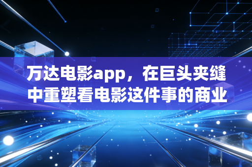 万达电影app，在巨头夹缝中重塑看电影这件事的商业逻辑