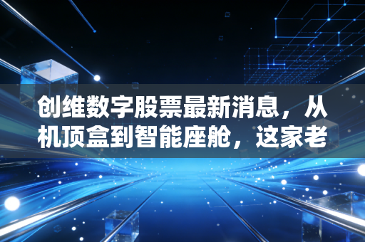 创维数字股票最新消息，从机顶盒到智能座舱，这家老牌科技巨头的新故事能讲多久？