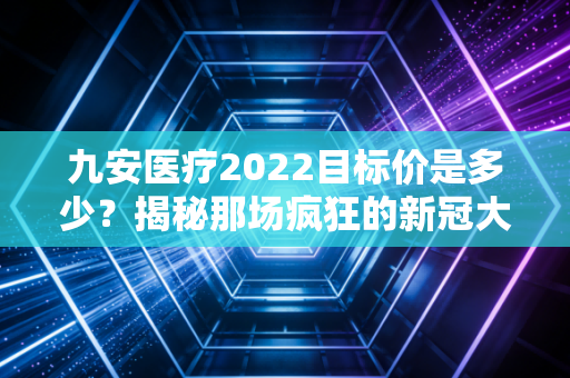 九安医疗2022目标价是多少？揭秘那场疯狂的新冠大妖股背后的资本博弈与投资启示