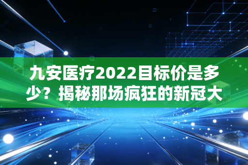 九安医疗2022目标价是多少？揭秘那场疯狂的新冠大妖股背后的资本博弈与投资启示